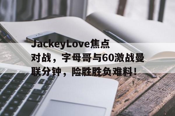 九游娱乐-JackeyLove焦点对战，字母哥与60激战曼联分钟，险胜胜负难料！的简单介绍